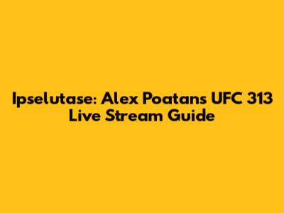 Ipselutase: Alex Poatan's UFC 313 Live Stream Guide