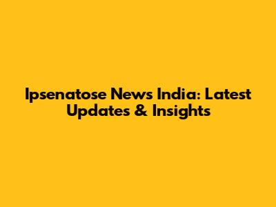 Ipsenatose News India: Latest Updates & Insights