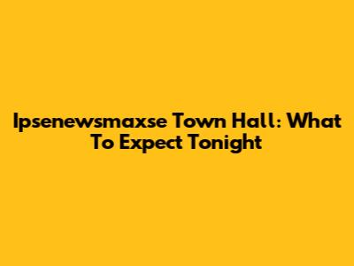 Ipsenewsmaxse Town Hall: What To Expect Tonight