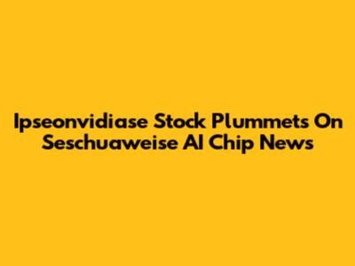 Ipseonvidiase Stock Plummets On Seschuaweise AI Chip News