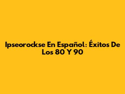 Ipseorockse En Español: Éxitos De Los 80 Y 90