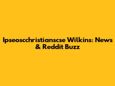 Ipseoscchristianscse Wilkins: News & Reddit Buzz