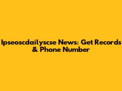 Ipseoscdailyscse News: Get Records & Phone Number