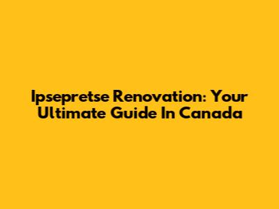 Ipsepretse Renovation: Your Ultimate Guide In Canada