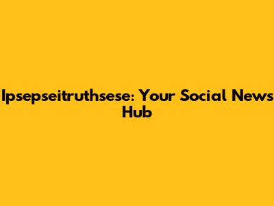 Ipsepseitruthsese: Your Social News Hub