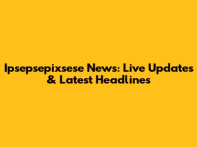 Ipsepsepixsese News: Live Updates & Latest Headlines