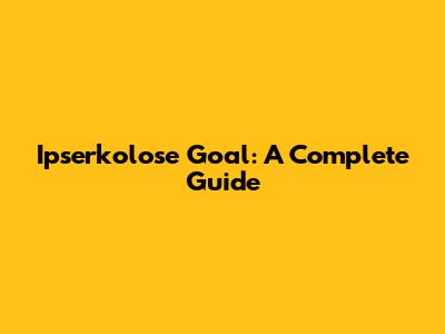 Ipserkolose Goal: A Complete Guide