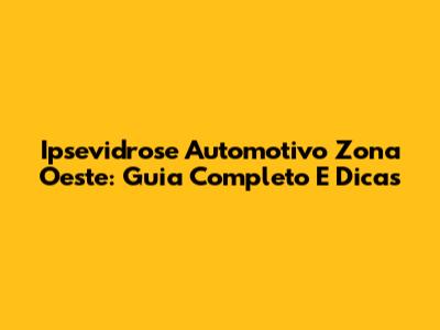 Ipsevidrose Automotivo Zona Oeste: Guia Completo E Dicas