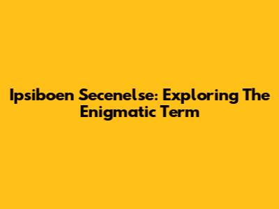 Ipsiboen Secenelse: Exploring The Enigmatic Term
