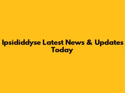 Ipsididdyse Latest News & Updates Today