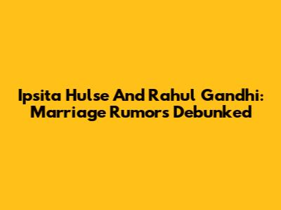 Ipsita Hulse And Rahul Gandhi: Marriage Rumors Debunked