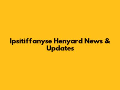 Ipsitiffanyse Henyard News & Updates