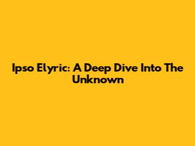 Ipso Elyric: A Deep Dive Into The Unknown