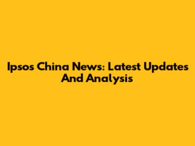 Ipsos China News: Latest Updates And Analysis