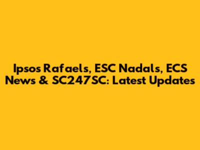Ipsos Rafaels, ESC Nadals, ECS News & SC247SC: Latest Updates