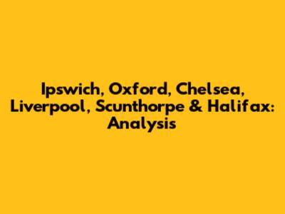 Ipswich, Oxford, Chelsea, Liverpool, Scunthorpe & Halifax: Analysis