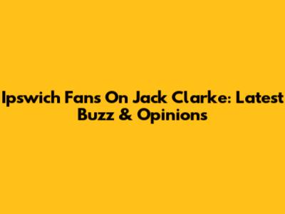 Ipswich Fans On Jack Clarke: Latest Buzz & Opinions
