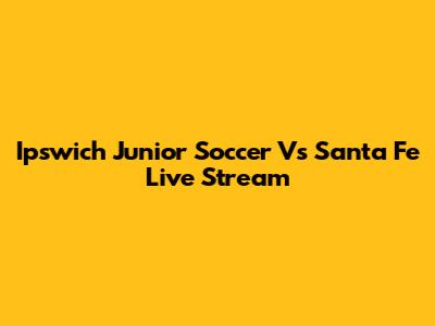 Ipswich Junior Soccer Vs Santa Fe Live Stream
