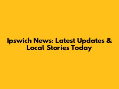 Ipswich News: Latest Updates & Local Stories Today