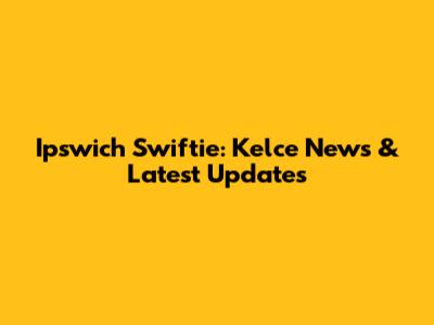 Ipswich Swiftie: Kelce News & Latest Updates