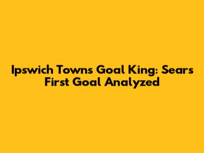 Ipswich Town's Goal King: Sears' First Goal Analyzed