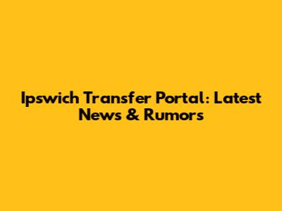 Ipswich Transfer Portal: Latest News & Rumors