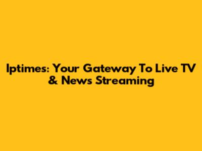 Iptimes: Your Gateway To Live TV & News Streaming