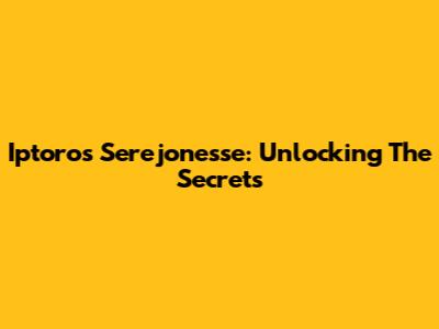 Iptoros Serejonesse: Unlocking The Secrets