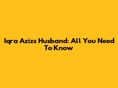 Iqra Aziz's Husband: All You Need To Know