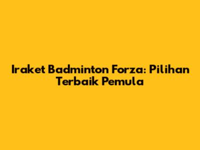 Iraket Badminton Forza: Pilihan Terbaik Pemula