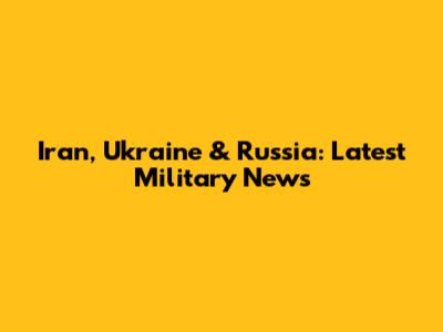 Iran, Ukraine & Russia: Latest Military News