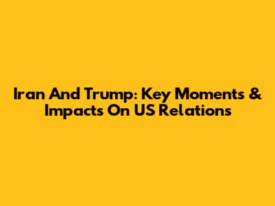 Iran And Trump: Key Moments & Impacts On US Relations