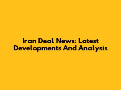 Iran Deal News: Latest Developments And Analysis