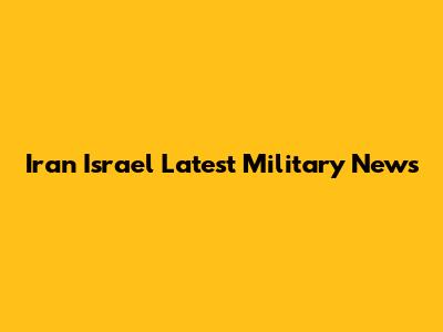 Iran Israel Latest Military News