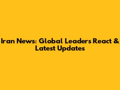 Iran News: Global Leaders React & Latest Updates