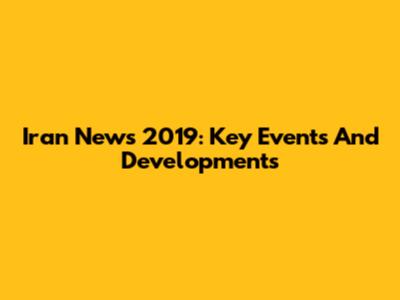 Iran News 2019: Key Events And Developments