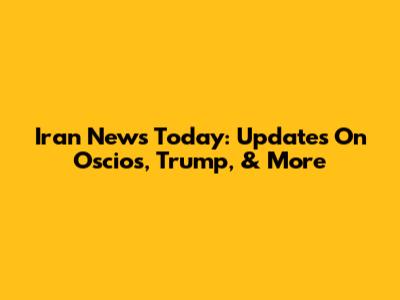 Iran News Today: Updates On Oscios, Trump, & More