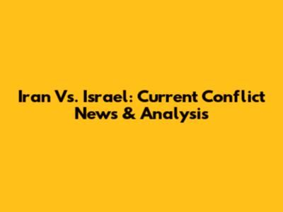 Iran Vs. Israel: Current Conflict News & Analysis