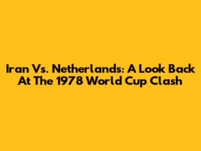 Iran Vs. Netherlands: A Look Back At The 1978 World Cup Clash