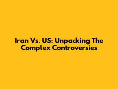 Iran Vs. US: Unpacking The Complex Controversies
