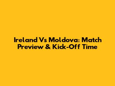 Ireland Vs Moldova: Match Preview & Kick-Off Time