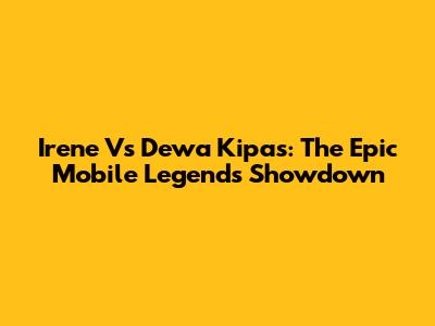 Irene Vs Dewa Kipas: The Epic Mobile Legends Showdown