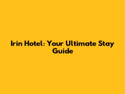 Irin Hotel: Your Ultimate Stay Guide