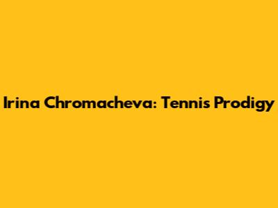 Irina Chromacheva: Tennis Prodigy