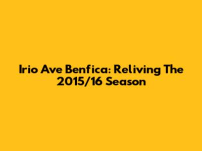 Irio Ave Benfica: Reliving The 2015/16 Season