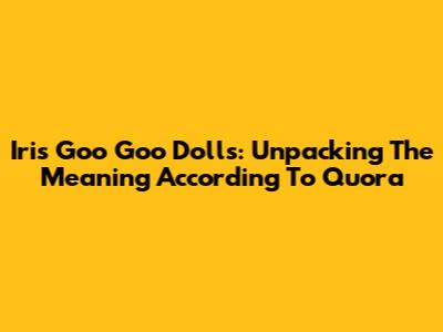 Iris Goo Goo Dolls: Unpacking The Meaning According To Quora