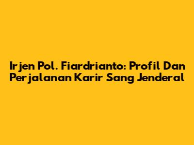 Irjen Pol. Fiardrianto: Profil Dan Perjalanan Karir Sang Jenderal