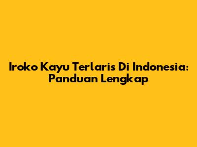 Iroko Kayu Terlaris Di Indonesia: Panduan Lengkap