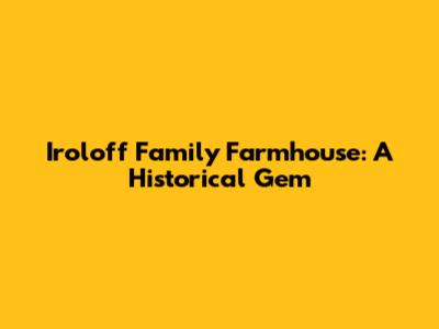 Iroloff Family Farmhouse: A Historical Gem