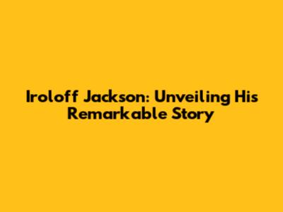Iroloff Jackson: Unveiling His Remarkable Story
